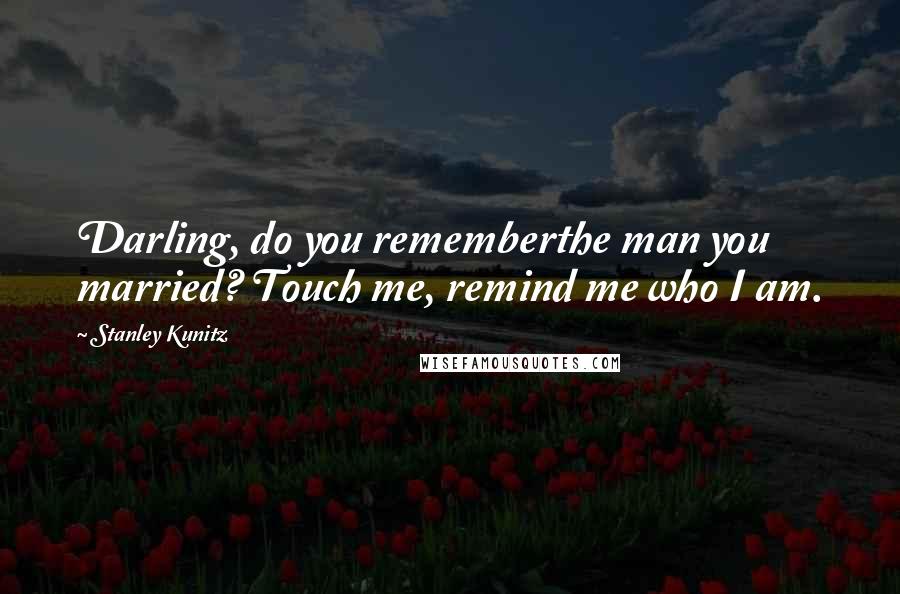 Stanley Kunitz Quotes: Darling, do you rememberthe man you married? Touch me, remind me who I am.