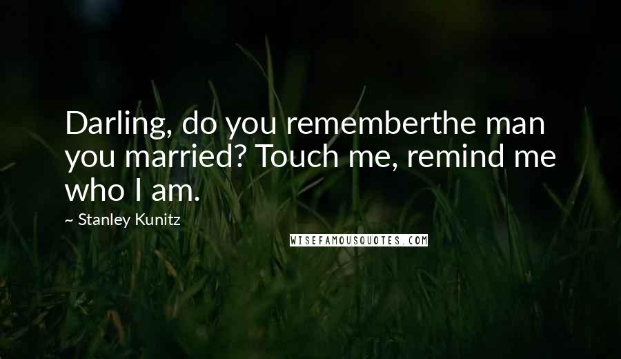 Stanley Kunitz Quotes: Darling, do you rememberthe man you married? Touch me, remind me who I am.