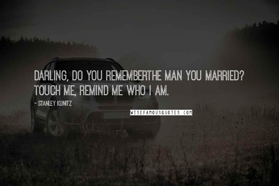 Stanley Kunitz Quotes: Darling, do you rememberthe man you married? Touch me, remind me who I am.