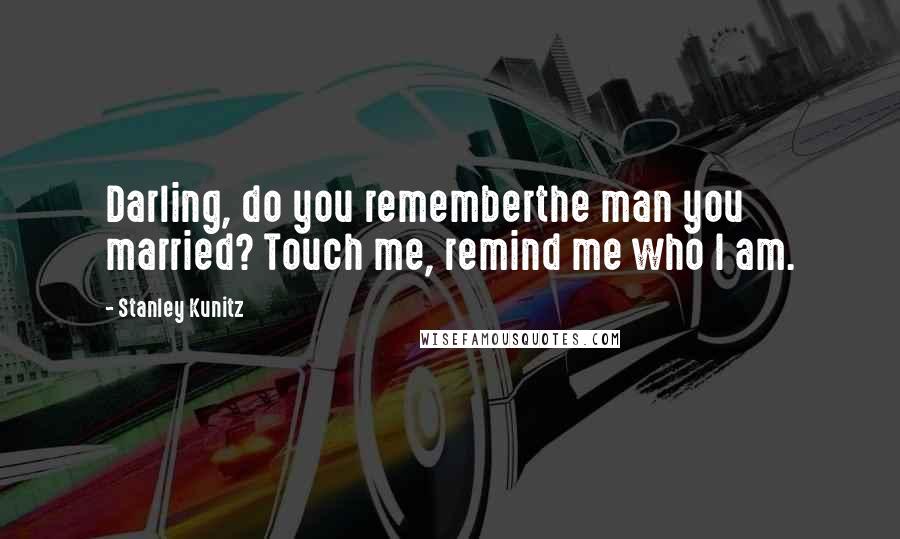 Stanley Kunitz Quotes: Darling, do you rememberthe man you married? Touch me, remind me who I am.