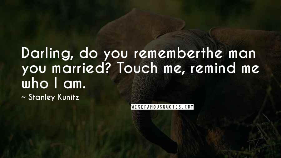 Stanley Kunitz Quotes: Darling, do you rememberthe man you married? Touch me, remind me who I am.