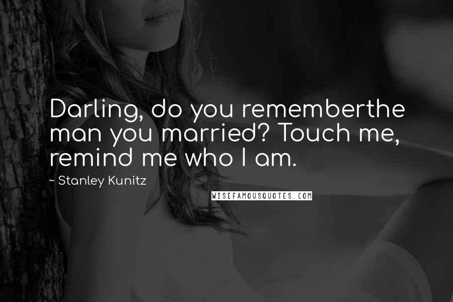 Stanley Kunitz Quotes: Darling, do you rememberthe man you married? Touch me, remind me who I am.