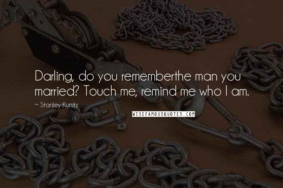 Stanley Kunitz Quotes: Darling, do you rememberthe man you married? Touch me, remind me who I am.