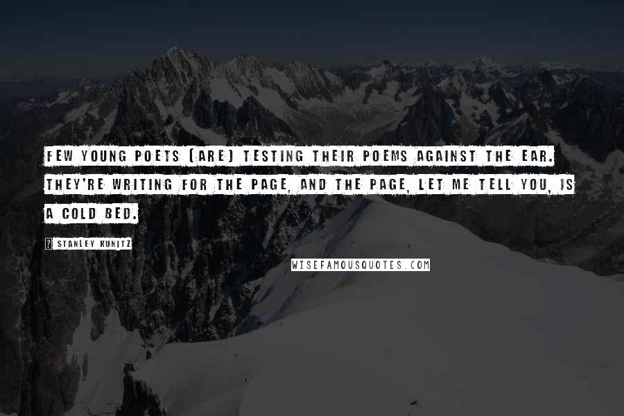 Stanley Kunitz Quotes: Few young poets [are] testing their poems against the ear. They're writing for the page, and the page, let me tell you, is a cold bed.