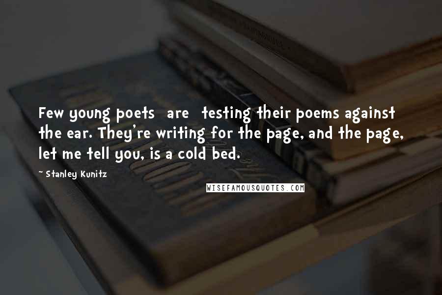 Stanley Kunitz Quotes: Few young poets [are] testing their poems against the ear. They're writing for the page, and the page, let me tell you, is a cold bed.