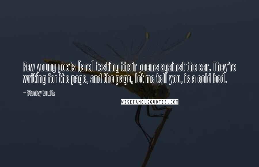 Stanley Kunitz Quotes: Few young poets [are] testing their poems against the ear. They're writing for the page, and the page, let me tell you, is a cold bed.