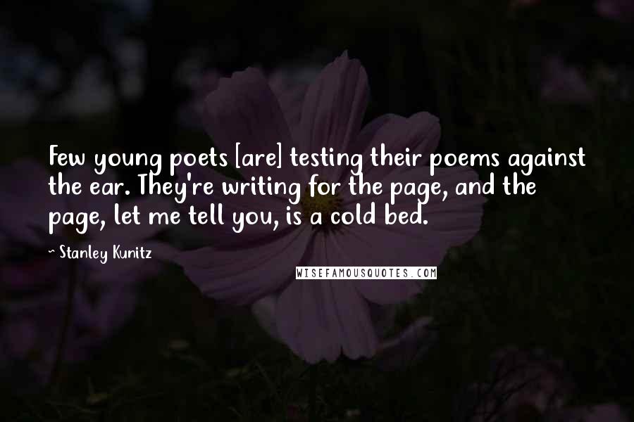 Stanley Kunitz Quotes: Few young poets [are] testing their poems against the ear. They're writing for the page, and the page, let me tell you, is a cold bed.