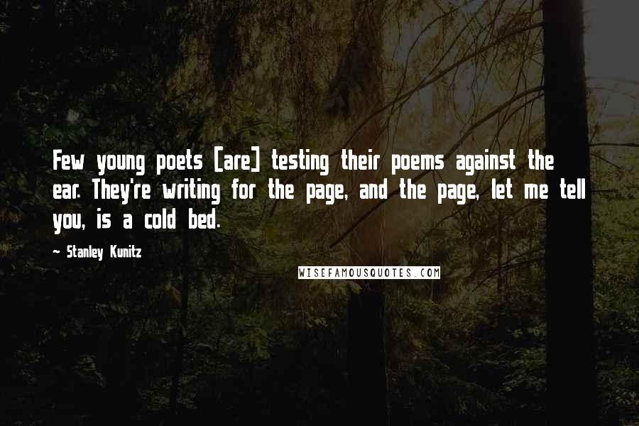 Stanley Kunitz Quotes: Few young poets [are] testing their poems against the ear. They're writing for the page, and the page, let me tell you, is a cold bed.