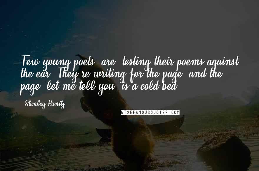 Stanley Kunitz Quotes: Few young poets [are] testing their poems against the ear. They're writing for the page, and the page, let me tell you, is a cold bed.