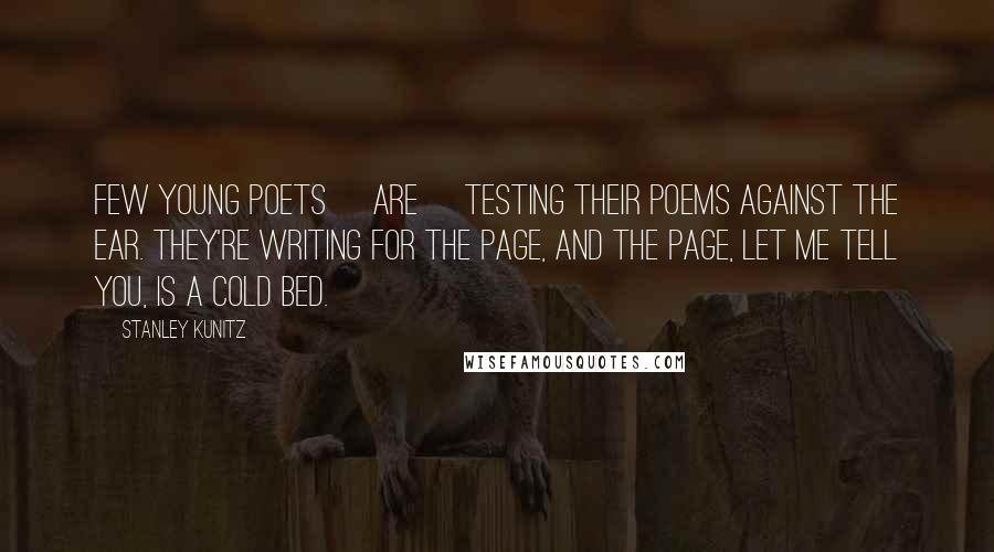 Stanley Kunitz Quotes: Few young poets [are] testing their poems against the ear. They're writing for the page, and the page, let me tell you, is a cold bed.