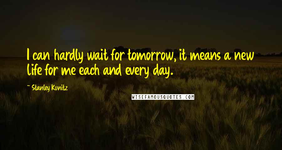 Stanley Kunitz Quotes: I can hardly wait for tomorrow, it means a new life for me each and every day.