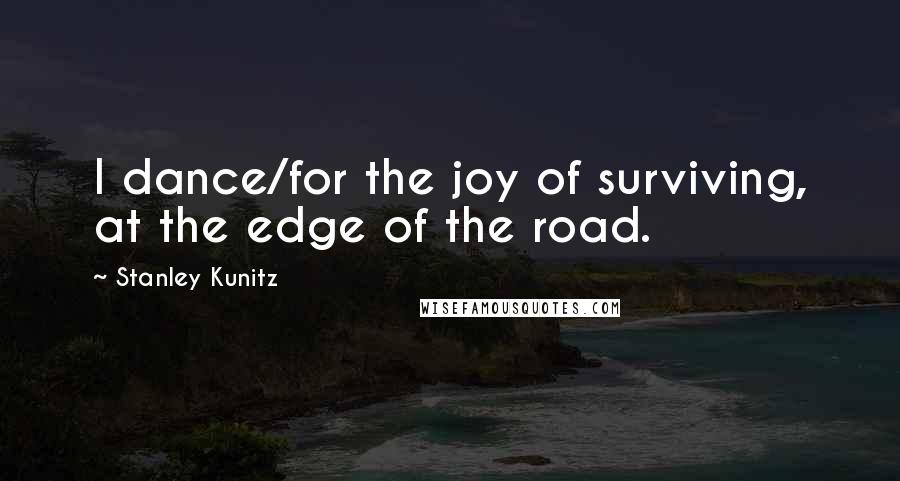 Stanley Kunitz Quotes: I dance/for the joy of surviving, at the edge of the road.