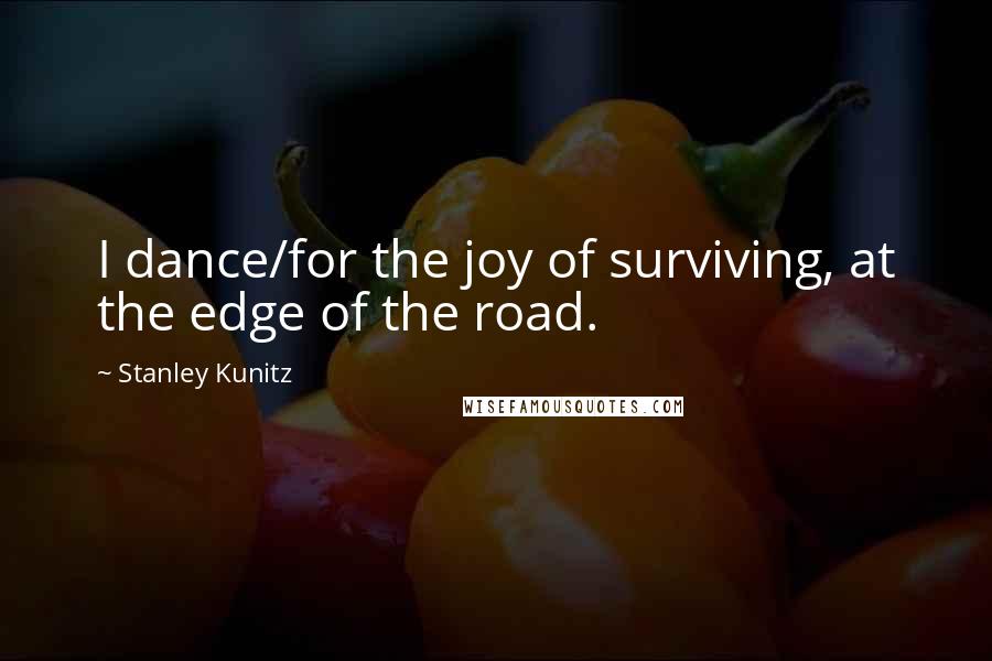 Stanley Kunitz Quotes: I dance/for the joy of surviving, at the edge of the road.