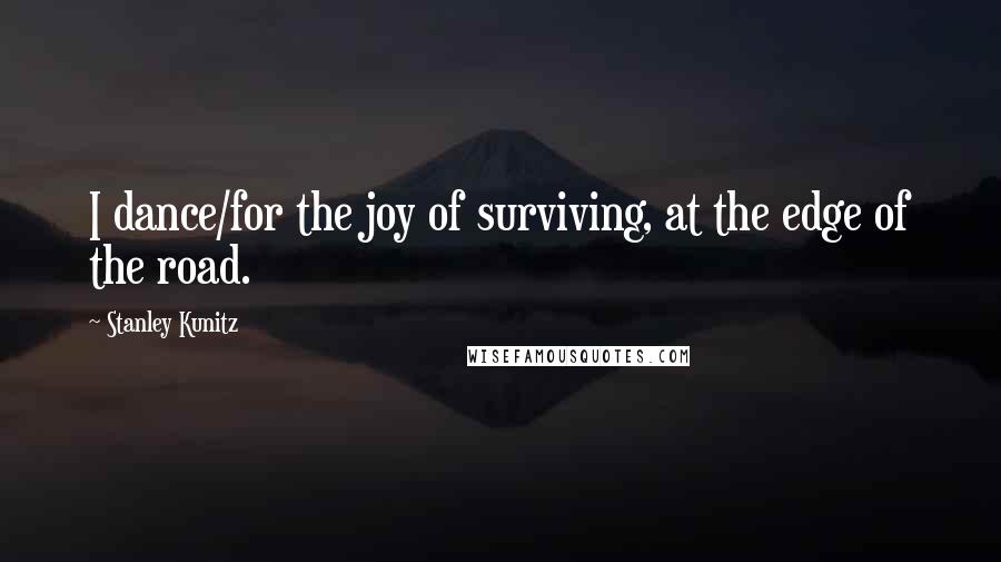 Stanley Kunitz Quotes: I dance/for the joy of surviving, at the edge of the road.