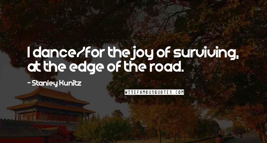 Stanley Kunitz Quotes: I dance/for the joy of surviving, at the edge of the road.
