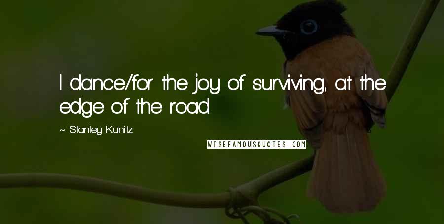 Stanley Kunitz Quotes: I dance/for the joy of surviving, at the edge of the road.