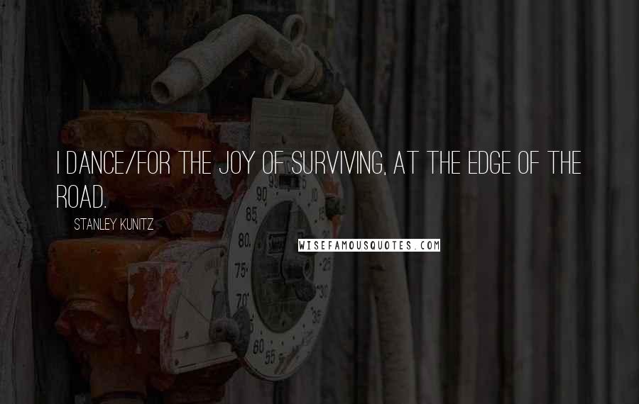 Stanley Kunitz Quotes: I dance/for the joy of surviving, at the edge of the road.