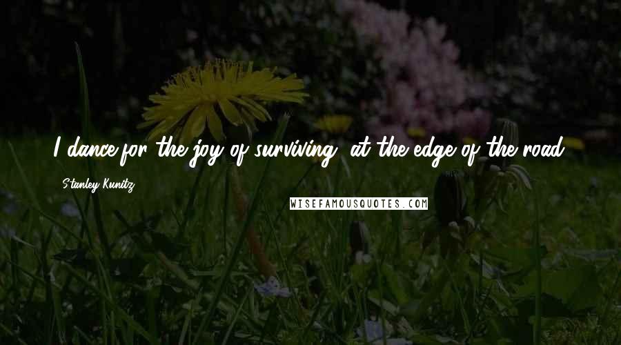 Stanley Kunitz Quotes: I dance/for the joy of surviving, at the edge of the road.