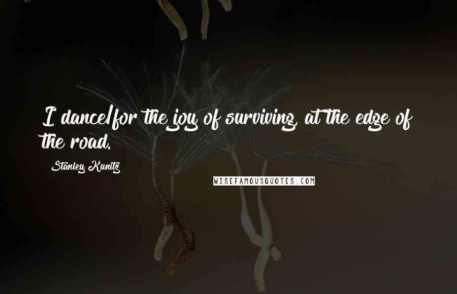 Stanley Kunitz Quotes: I dance/for the joy of surviving, at the edge of the road.