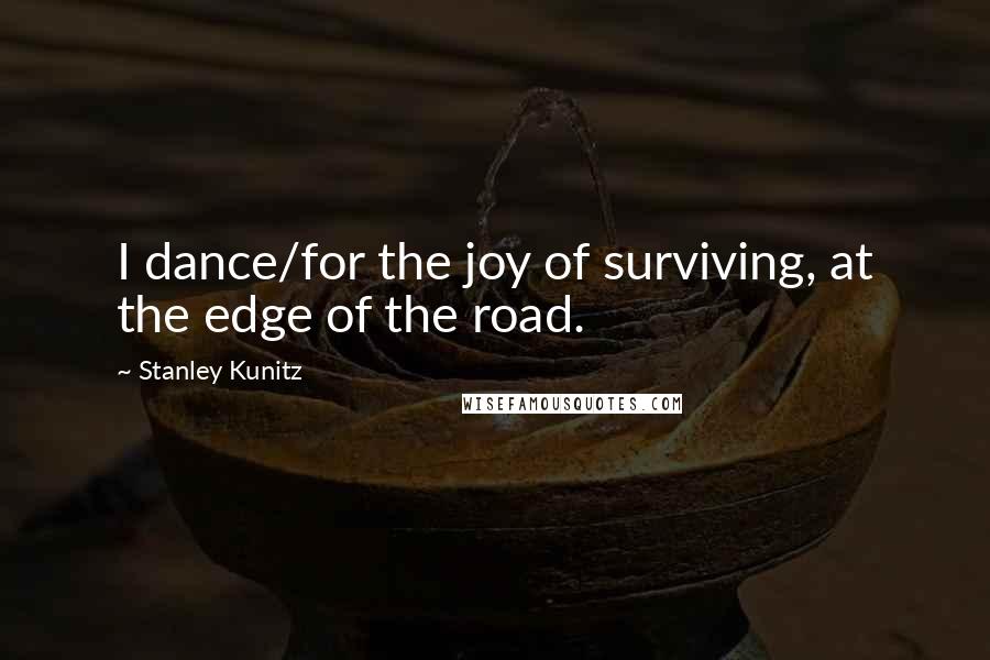Stanley Kunitz Quotes: I dance/for the joy of surviving, at the edge of the road.