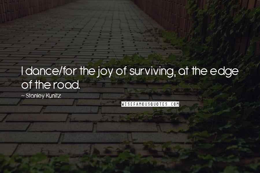 Stanley Kunitz Quotes: I dance/for the joy of surviving, at the edge of the road.