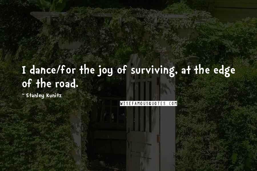 Stanley Kunitz Quotes: I dance/for the joy of surviving, at the edge of the road.