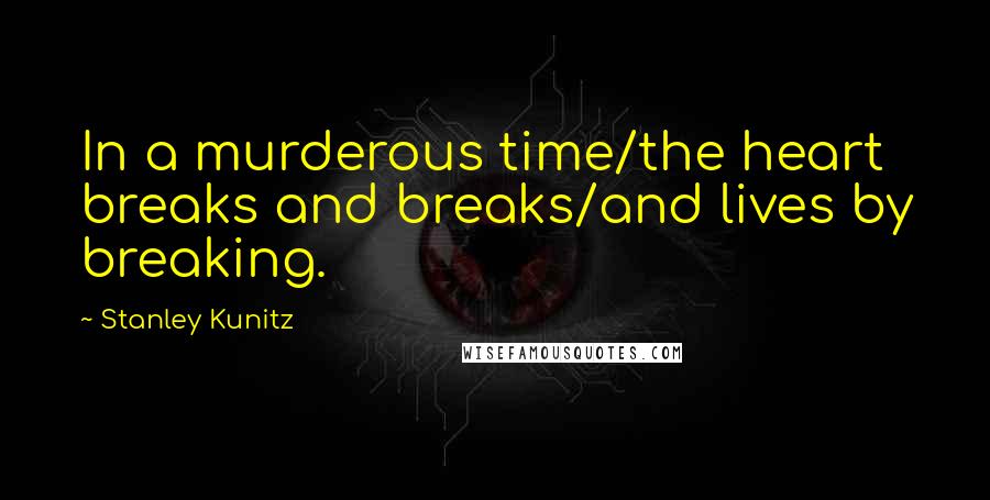 Stanley Kunitz Quotes: In a murderous time/the heart breaks and breaks/and lives by breaking.