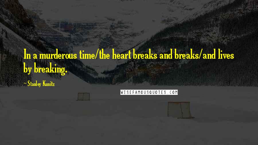 Stanley Kunitz Quotes: In a murderous time/the heart breaks and breaks/and lives by breaking.