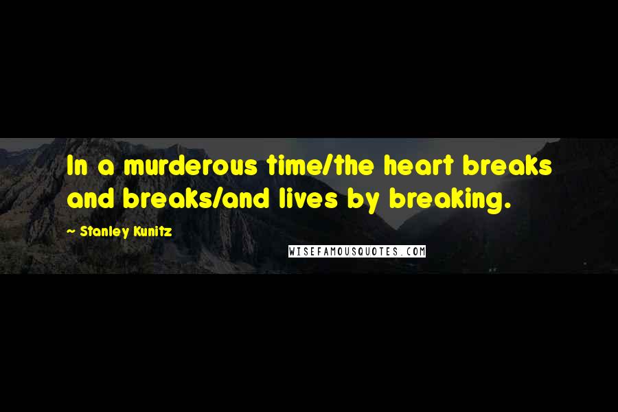 Stanley Kunitz Quotes: In a murderous time/the heart breaks and breaks/and lives by breaking.