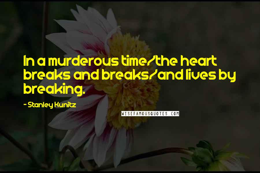 Stanley Kunitz Quotes: In a murderous time/the heart breaks and breaks/and lives by breaking.