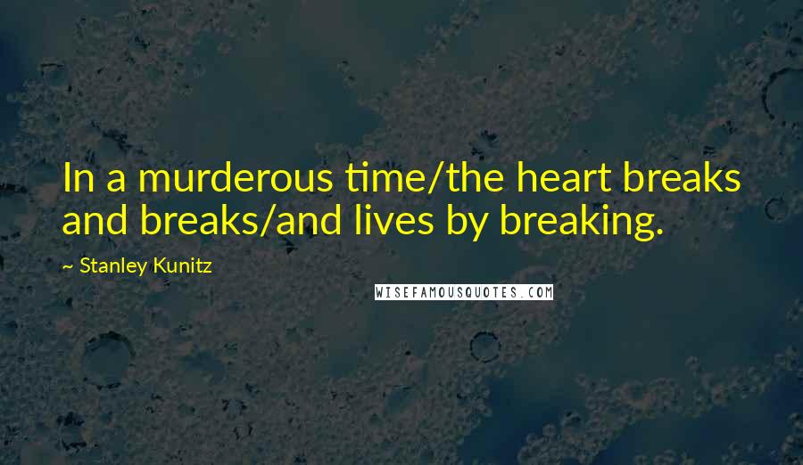 Stanley Kunitz Quotes: In a murderous time/the heart breaks and breaks/and lives by breaking.