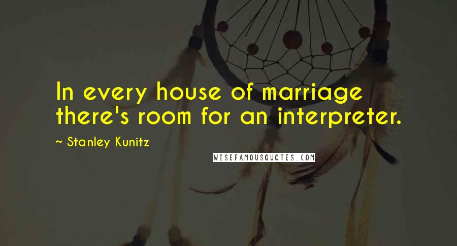 Stanley Kunitz Quotes: In every house of marriage there's room for an interpreter.