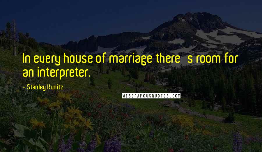 Stanley Kunitz Quotes: In every house of marriage there's room for an interpreter.