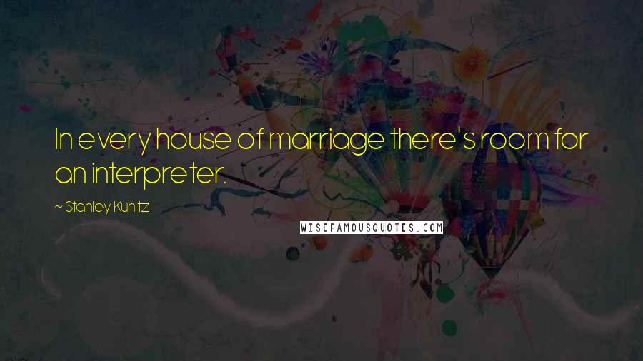 Stanley Kunitz Quotes: In every house of marriage there's room for an interpreter.