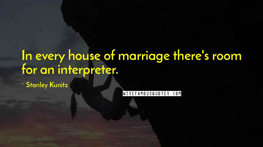 Stanley Kunitz Quotes: In every house of marriage there's room for an interpreter.