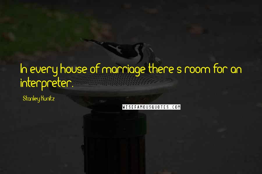 Stanley Kunitz Quotes: In every house of marriage there's room for an interpreter.