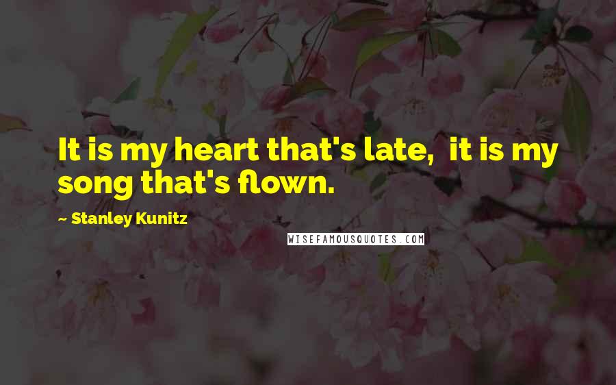 Stanley Kunitz Quotes: It is my heart that's late,  it is my song that's flown.