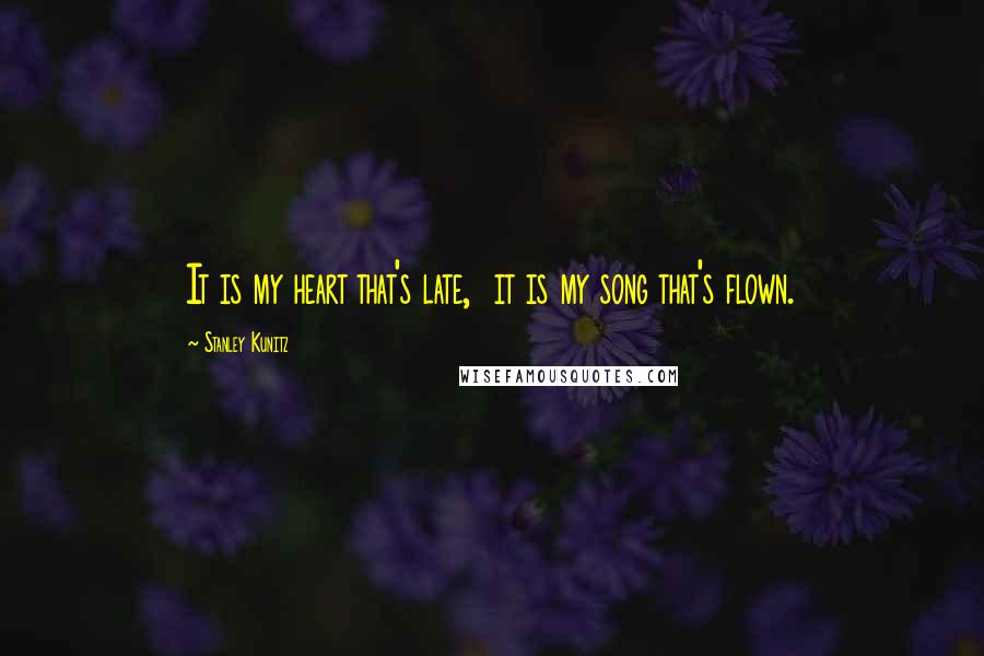 Stanley Kunitz Quotes: It is my heart that's late,  it is my song that's flown.