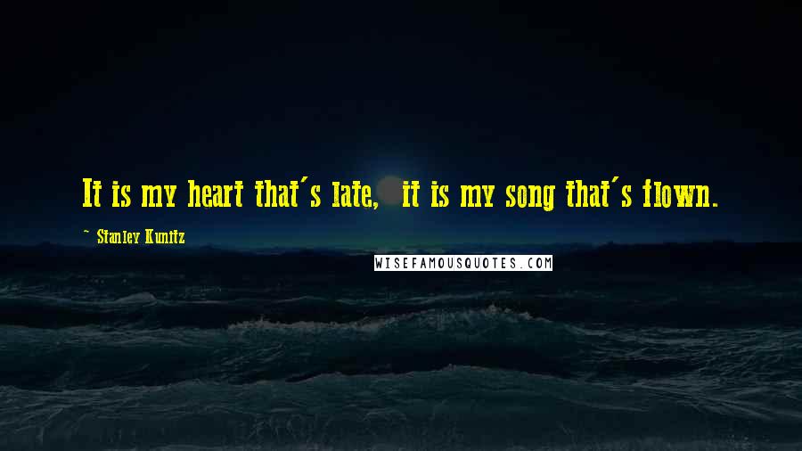 Stanley Kunitz Quotes: It is my heart that's late,  it is my song that's flown.