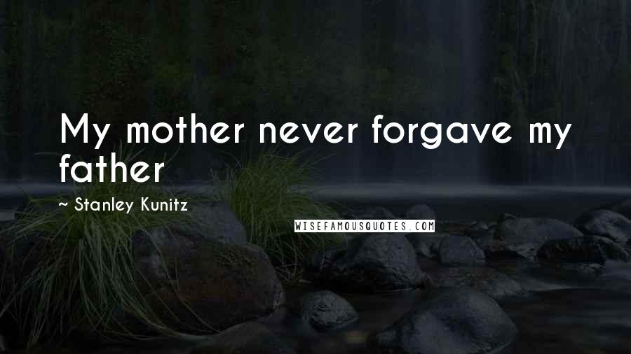 Stanley Kunitz Quotes: My mother never forgave my father