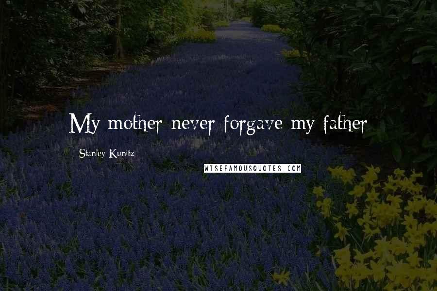 Stanley Kunitz Quotes: My mother never forgave my father