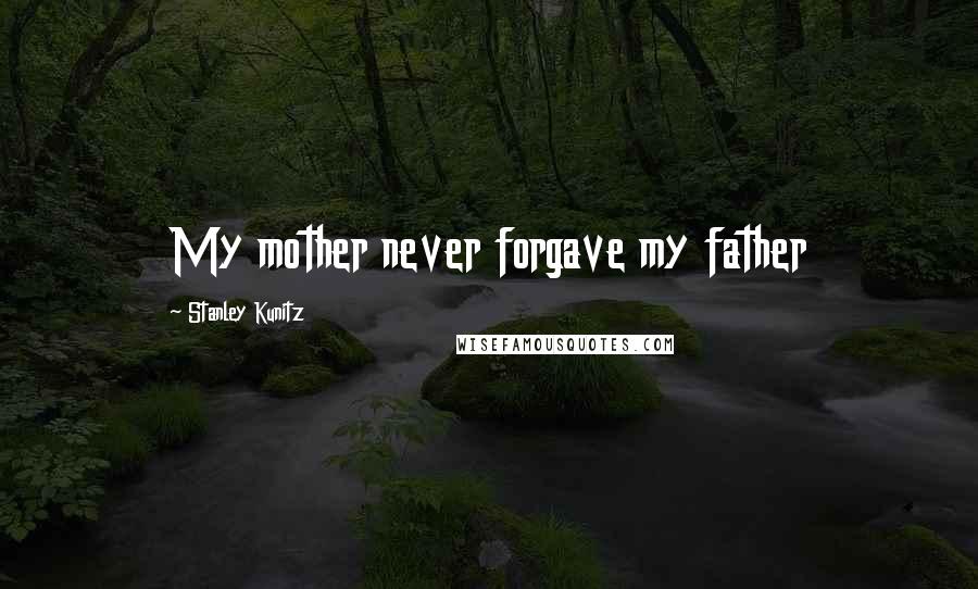 Stanley Kunitz Quotes: My mother never forgave my father