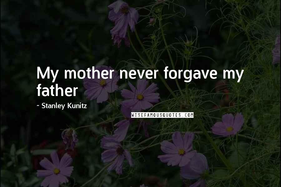 Stanley Kunitz Quotes: My mother never forgave my father