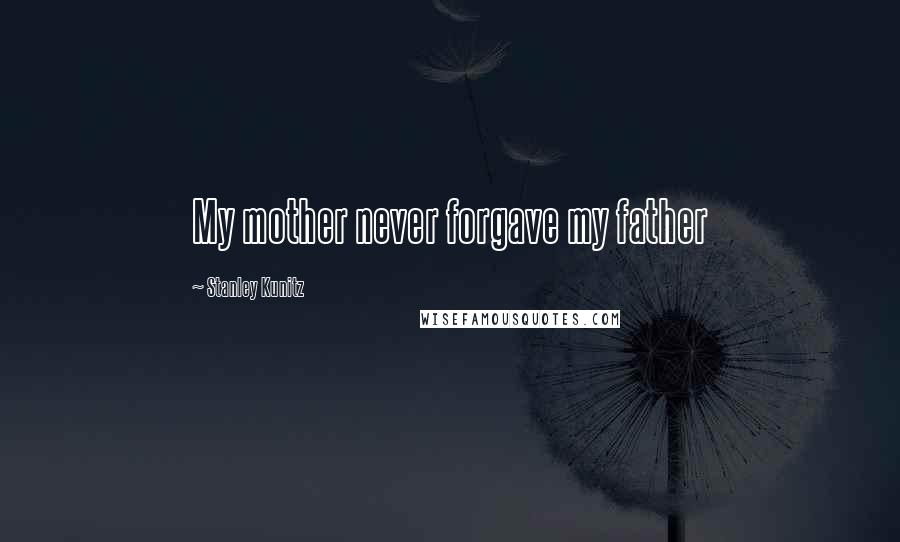 Stanley Kunitz Quotes: My mother never forgave my father