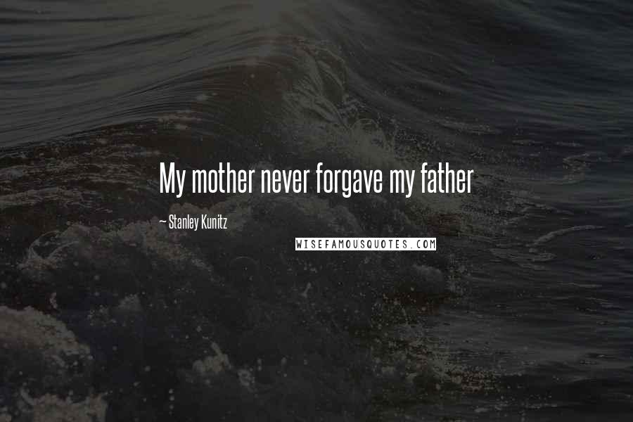 Stanley Kunitz Quotes: My mother never forgave my father