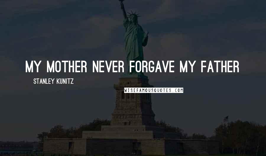 Stanley Kunitz Quotes: My mother never forgave my father