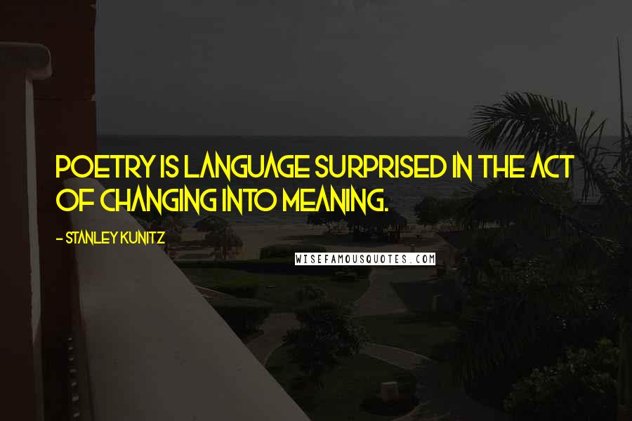 Stanley Kunitz Quotes: Poetry is language surprised in the act of changing into meaning.