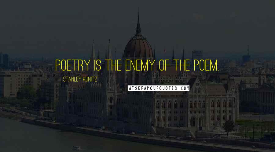 Stanley Kunitz Quotes: Poetry is the enemy of the poem.