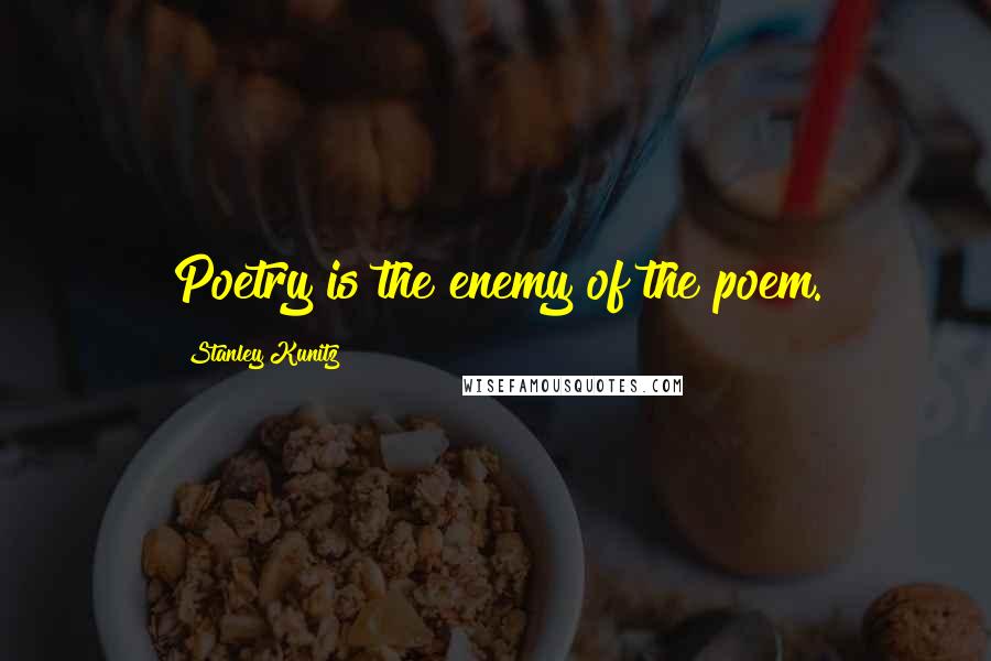 Stanley Kunitz Quotes: Poetry is the enemy of the poem.