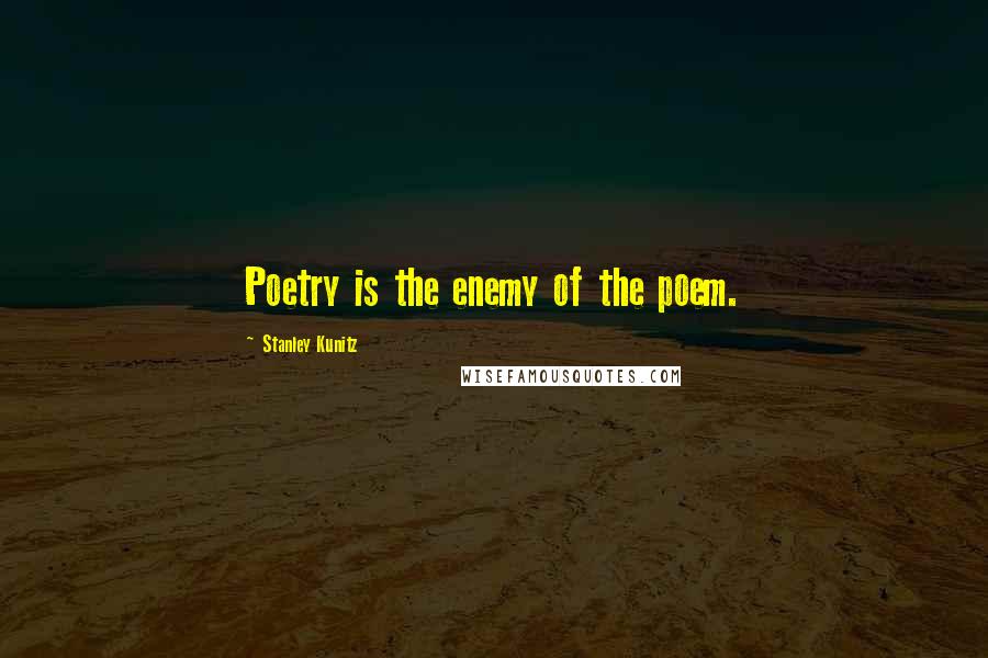 Stanley Kunitz Quotes: Poetry is the enemy of the poem.